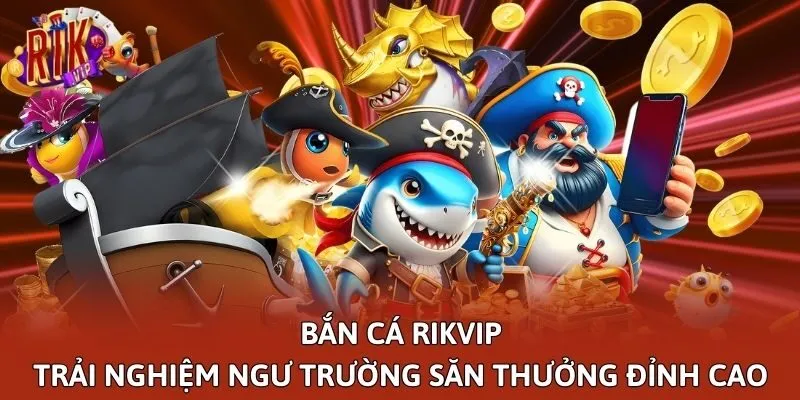 Bắn cá Rikvip - Trải nghiệm ngư trường săn thưởng đỉnh cao