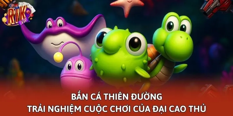 Bắn Cá Thiên Đường - Trải Nghiệm Cuộc Chơi Của Đại Cao Thủ