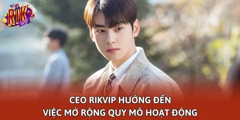 CEO Rikvip hướng đến việc mở rộng quy mô hoạt động