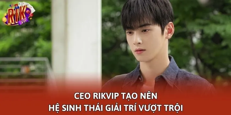 CEO Rikvip tạo nên hệ sinh thái giải trí vượt trội