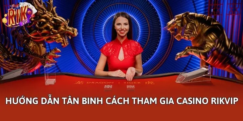 Hướng dẫn tân binh cách tham gia casino Rikvip